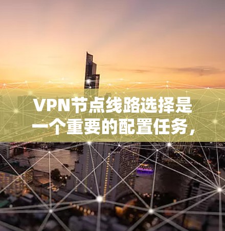 VPN节点线路选择是一个重要的配置任务，直接影响到VPN连接的速度、稳定性和安全性。以下是一些关键因素和指南，帮助你选择合适的VPN节点线路