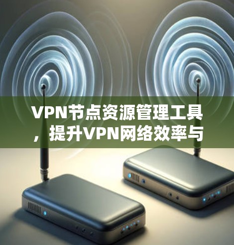 VPN节点资源管理工具，提升VPN网络效率与安全性