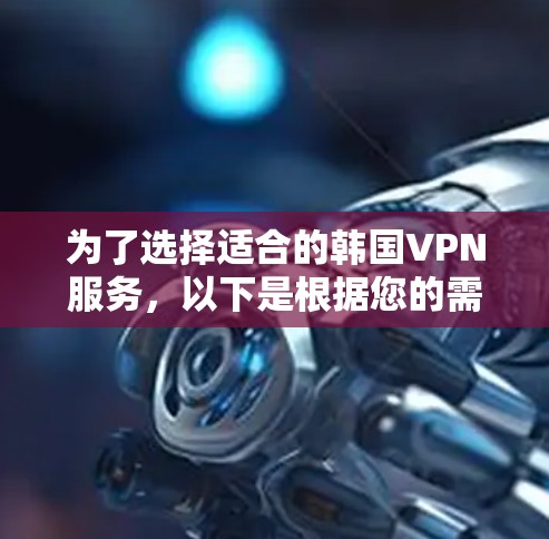为了选择适合的韩国VPN服务,以下是根据您的需求整理的建议 为了选择适合的韩国VPN服务,以下是根据您的需求整理的建议