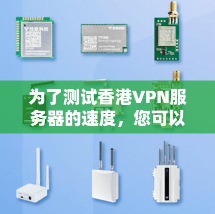 为了测试香港VPN服务器的速度,您可以按照以下步骤进行 为了测试香港VPN服务器的速度,您可以按照以下步骤进行