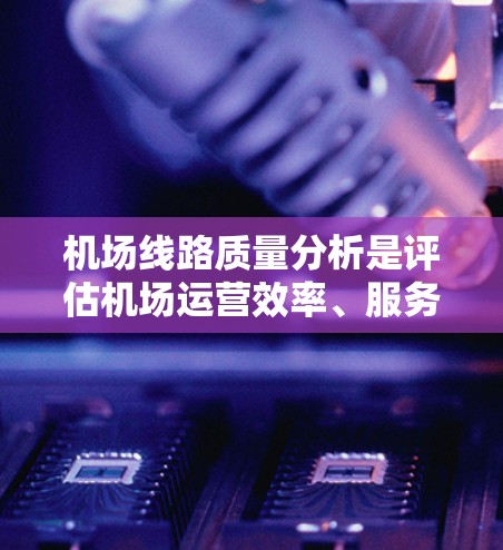 机场线路质量分析是评估机场运营效率、服务质量和乘客满意度的重要工具。以下是机场线路质量分析的主要内容和关键点 机场线路质量分析是评估机场运营效率、服务质量和乘客满意度的重要工具。以下是机场线路质量分析的主要内容和关键点