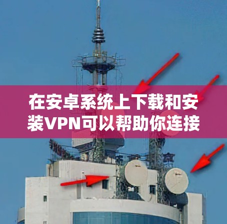在安卓系统上下载和安装VPN可以帮助你连接到安全的网络,保护隐私或访问受限的资源。以下是详细的步骤指南,分为两种情况,利用系统内置VPN功能和使用第三方VPN应用 在安卓系统上下载和安装VPN可以帮助你连接到安全的网络,保护隐私或访问受限的资源。以下是详细的步骤指南,分为两种情况,利用系统内置VPN功能和使用第三方VPN应用