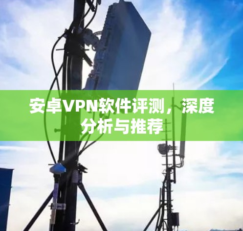 安卓VPN软件评测,深度分析与推荐 安卓VPN软件评测,深度分析与推荐