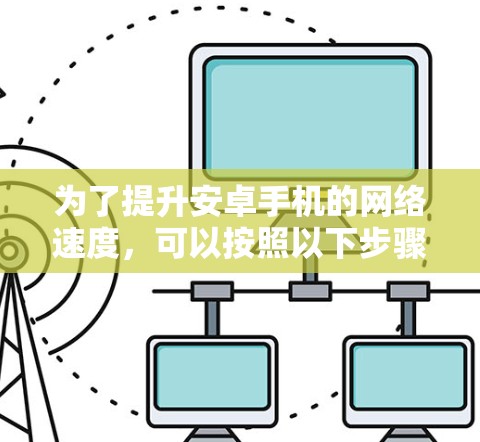 为了提升安卓手机的网络速度,可以按照以下步骤进行优化 为了提升安卓手机的网络速度,可以按照以下步骤进行优化