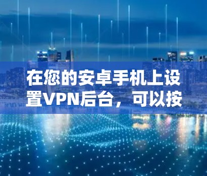 在您的安卓手机上设置VPN后台,可以按照以下步骤进行 在您的安卓手机上设置VPN后台,可以按照以下步骤进行