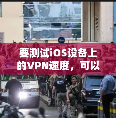 要测试iOS设备上的VPN速度,可以按照以下步骤进行 要测试iOS设备上的VPN速度,可以按照以下步骤进行