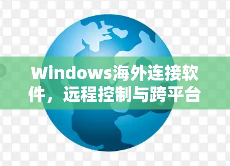 Windows海外连接软件,远程控制与跨平台兼容的解决方案 Windows海外连接软件,远程控制与跨平台兼容的解决方案