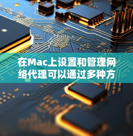 在Mac上设置和管理网络代理可以通过多种方法实现,具体方法取决于你的需求。以下是一个详细的教程,帮助你理解和设置Mac上的网络代理 在Mac上设置和管理网络代理可以通过多种方法实现,具体方法取决于你的需求。以下是一个详细的教程,帮助你理解和设置Mac上的网络代理