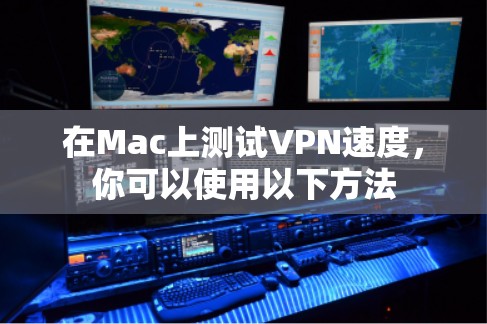 在Mac上测试VPN速度,你可以使用以下方法 在Mac上测试VPN速度,你可以使用以下方法