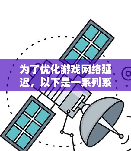 为了优化游戏网络延迟，以下是一系列系统化的解决方案，帮助您逐步降低延迟，提升游戏体验