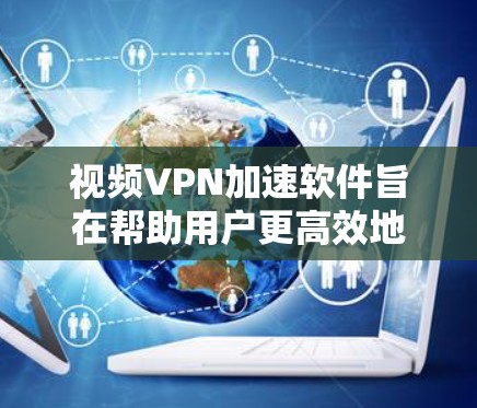 视频VPN加速软件旨在帮助用户更高效地观看视频内容，解决网络延迟和地区限制的问题。以下是对视频VPN加速软件的详细分析和建议