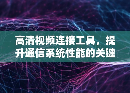 高清视频连接工具,提升通信系统性能的关键 高清视频连接工具,提升通信系统性能的关键