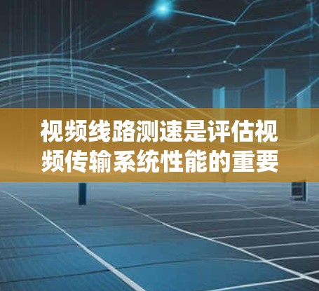 视频线路测速是评估视频传输系统性能的重要步骤，常见于光纤通信、网络传输等领域。以下是一些常用的测速方法和步骤