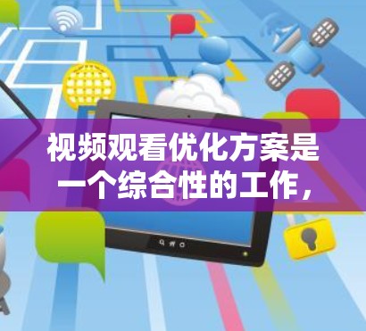 视频观看优化方案是一个综合性的工作,涉及技术、用户体验、内容推广和商业化运营等多个方面。以下是一个详细的优化方案 视频观看优化方案是一个综合性的工作,涉及技术、用户体验、内容推广和商业化运营等多个方面。以下是一个详细的优化方案
