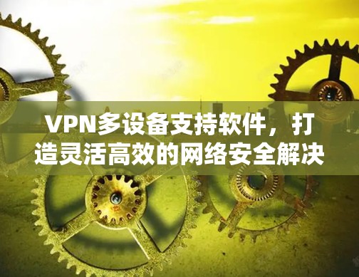 VPN多设备支持软件,打造灵活高效的网络安全解决方案 VPN多设备支持软件,打造灵活高效的网络安全解决方案