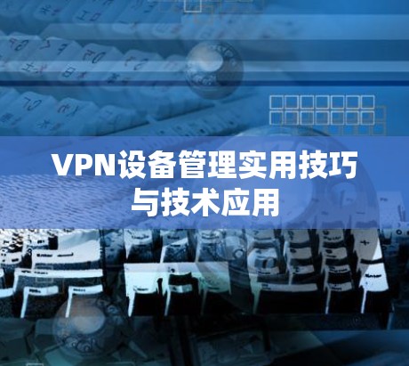 VPN设备管理实用技巧与技术应用 VPN设备管理实用技巧与技术应用