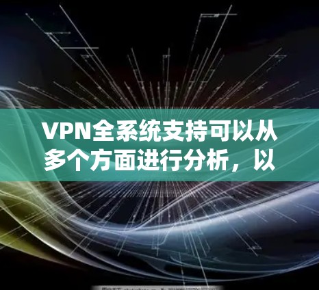 VPN全系统支持可以从多个方面进行分析,以下是一个详细的结构化总结 VPN全系统支持可以从多个方面进行分析,以下是一个详细的结构化总结