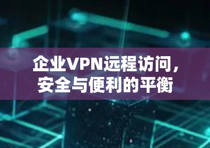 企业VPN远程访问,安全与便利的平衡 企业VPN远程访问,安全与便利的平衡