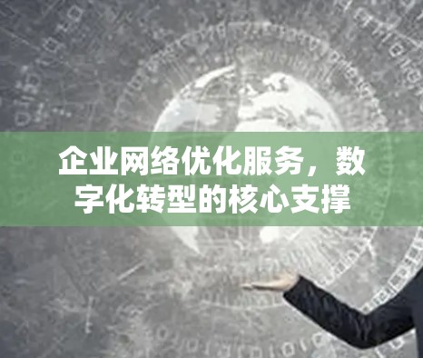 企业网络优化服务,数字化转型的核心支撑 企业网络优化服务,数字化转型的核心支撑