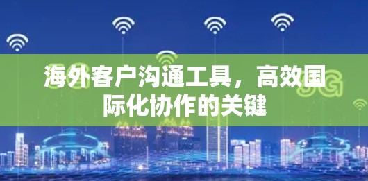 海外客户沟通工具,高效国际化协作的关键 海外客户沟通工具,高效国际化协作的关键