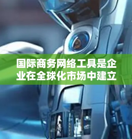 国际商务网络工具是企业在全球化市场中建立和维护商业关系的关键资源。这些工具通过提供跨国交易支持、数据分析、供应链管理和风险控制等功能，帮助企业高效运作和扩展市场。以下是对这些工具的详细分析