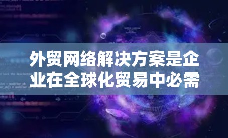 外贸网络解决方案是企业在全球化贸易中必需的关键基础设施,支持跨国数据传输和协作。以下是对外贸网络解决方案的详细分析和总结 外贸网络解决方案是企业在全球化贸易中必需的关键基础设施,支持跨国数据传输和协作。以下是对外贸网络解决方案的详细分析和总结