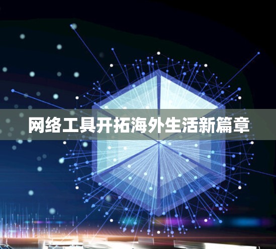 网络工具开拓海外生活新篇章 网络工具开拓海外生活新篇章