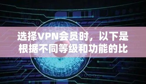 选择VPN会员时，以下是根据不同等级和功能的比较，帮助你做出明智的选择