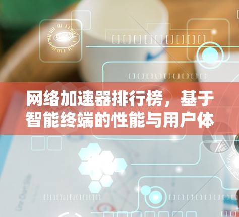 网络加速器排行榜，基于智能终端的性能与用户体验评测