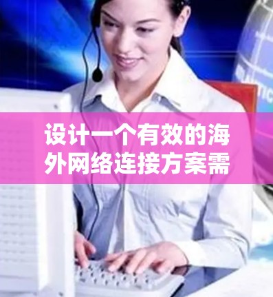 设计一个有效的海外网络连接方案需要综合考虑多个方面,确保满足用户需求的同时,保证连接的稳定性和安全性。以下是详细的设计步骤 设计一个有效的海外网络连接方案需要综合考虑多个方面,确保满足用户需求的同时,保证连接的稳定性和安全性。以下是详细的设计步骤