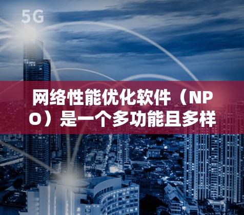 网络性能优化软件(NPO)是一个多功能且多样化的领域,旨在改善网络的速度、稳定性和安全性。以下是关于网络性能优化软件的详细分析 网络性能优化软件(NPO)是一个多功能且多样化的领域,旨在改善网络的速度、稳定性和安全性。以下是关于网络性能优化软件的详细分析