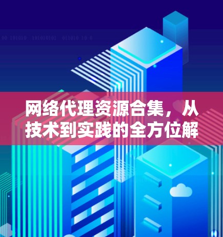 网络代理资源合集,从技术到实践的全方位解析 网络代理资源合集,从技术到实践的全方位解析