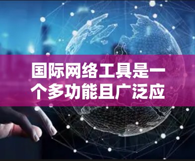 国际网络工具是一个多功能且广泛应用的领域，涵盖了从基础通信到高级管理的各个方面。以下是对国际网络工具的分类和应用场景的详细总结