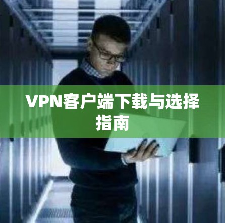 VPN客户端下载与选择指南 VPN客户端下载与选择指南