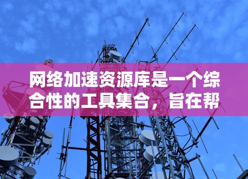 网络加速资源库是一个综合性的工具集合,旨在帮助用户优化网络性能,解决传输延迟、带宽不足和数据处理效率低等问题。以下是对网络加速资源库的详细分析和总结 网络加速资源库是一个综合性的工具集合,旨在帮助用户优化网络性能,解决传输延迟、带宽不足和数据处理效率低等问题。以下是对网络加速资源库的详细分析和总结