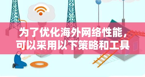 为了优化海外网络性能,可以采用以下策略和工具,结合用户提到的平台和技术 为了优化海外网络性能,可以采用以下策略和工具,结合用户提到的平台和技术