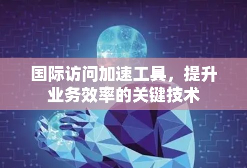 国际访问加速工具,提升业务效率的关键技术 国际访问加速工具,提升业务效率的关键技术