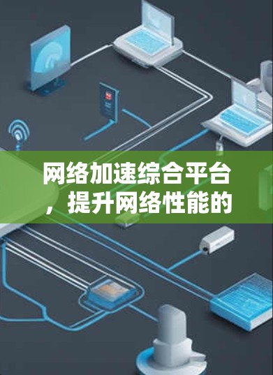 网络加速综合平台,提升网络性能的关键技术 网络加速综合平台,提升网络性能的关键技术