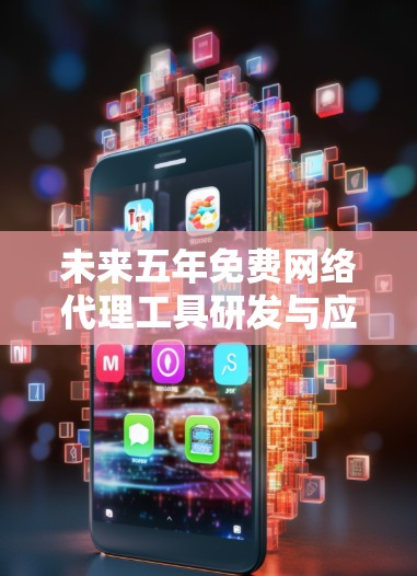 未来五年免费网络代理工具研发与应用探索