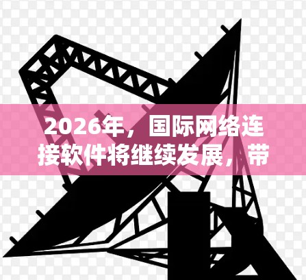 2026年,国际网络连接软件将继续发展,带来更多创新和技术突破。以下是一些可能的技术趋势和方向 2026年,国际网络连接软件将继续发展,带来更多创新和技术突破。以下是一些可能的技术趋势和方向