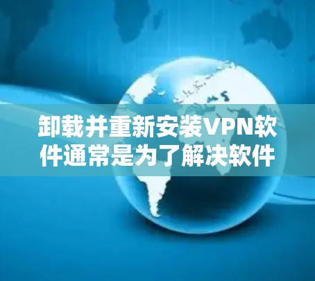 卸载并重新安装VPN软件通常是为了解决软件故障、更新版本或更改设置。以下是详细的步骤指南 卸载并重新安装VPN软件通常是为了解决软件故障、更新版本或更改设置。以下是详细的步骤指南