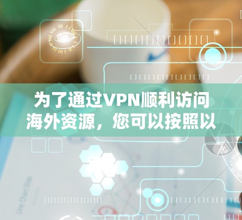 为了通过VPN顺利访问海外资源,您可以按照以下步骤进行操作 为了通过VPN顺利访问海外资源,您可以按照以下步骤进行操作