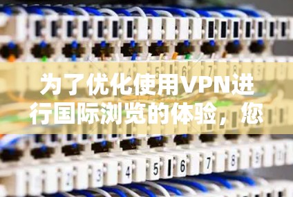 为了优化使用VPN进行国际浏览的体验，您可以按照以下步骤进行