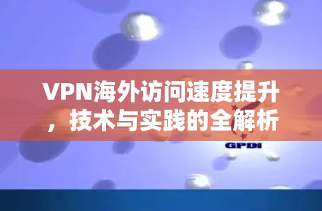 VPN海外访问速度提升，技术与实践的全解析
