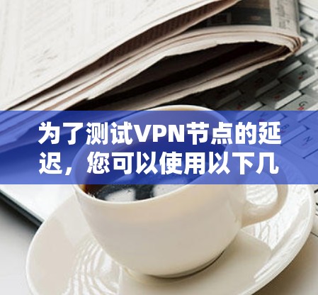 为了测试VPN节点的延迟,您可以使用以下几种工具和方法。这些工具可以帮助您了解VPN连接的延迟情况 为了测试VPN节点的延迟,您可以使用以下几种工具和方法。这些工具可以帮助您了解VPN连接的延迟情况