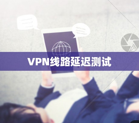 VPN线路延迟测试 VPN线路延迟测试