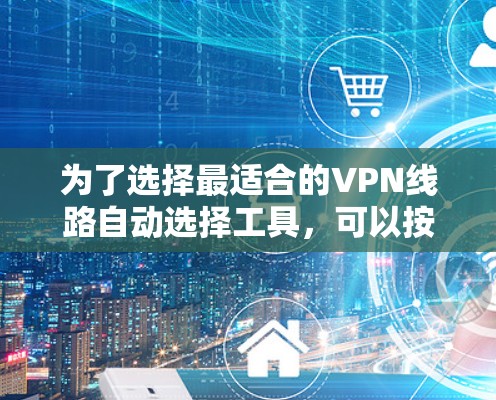 为了选择最适合的VPN线路自动选择工具,可以按照以下步骤进行 为了选择最适合的VPN线路自动选择工具,可以按照以下步骤进行