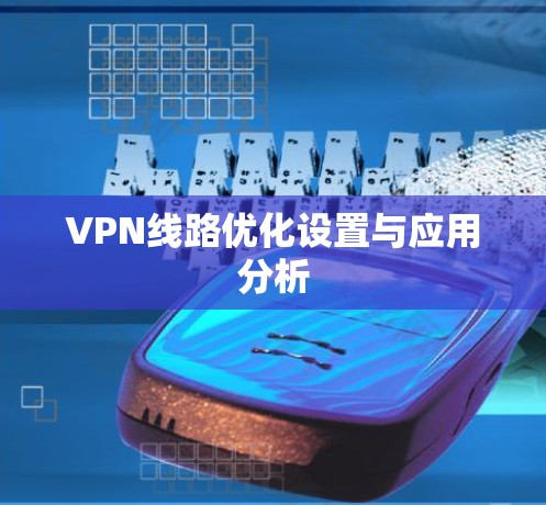 VPN线路优化设置与应用分析 VPN线路优化设置与应用分析