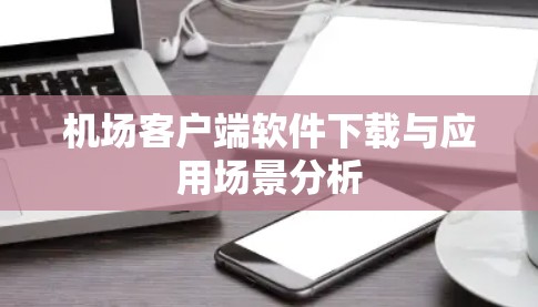 机场客户端软件下载与应用场景分析 机场客户端软件下载与应用场景分析