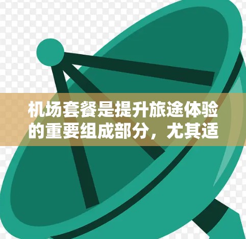 机场套餐是提升旅途体验的重要组成部分，尤其适合经常飞行的商务人士或追求便利和舒适的旅客。以下是对不同机场套餐的比较分析，帮助你选择最适合自己的服务